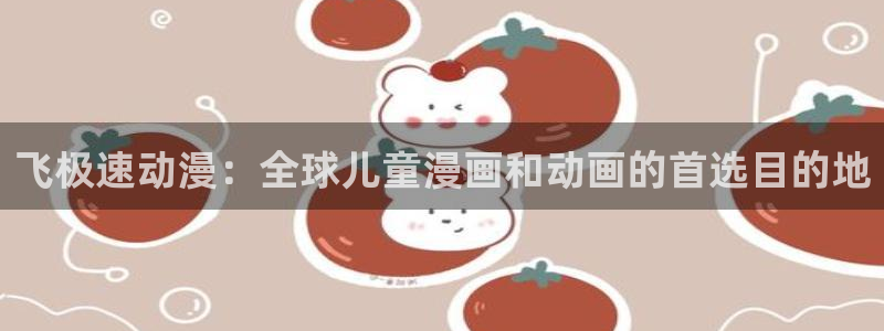汗汗漫画最新章节:飞极速动漫:全球儿童漫画和动画的首选目的地配图