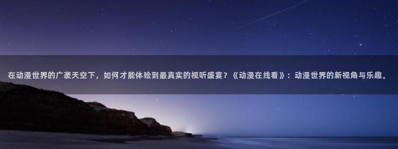 汗汗漫画推荐搜索：在动漫世界的广袤天空下，如何才能体验到最真实的视听盛宴？《动漫在线看》：动漫世界的新视角与乐趣。配图