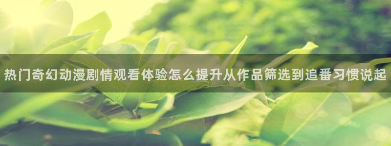 2026汗汗漫画热门:热门奇幻动漫剧情观看体验怎么提升从作品筛选到追番习惯说起配图