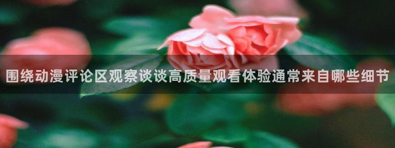 汗汗漫画最新收录：围绕动漫评论区观察谈谈高质量观看体验通常来自哪些细节配图