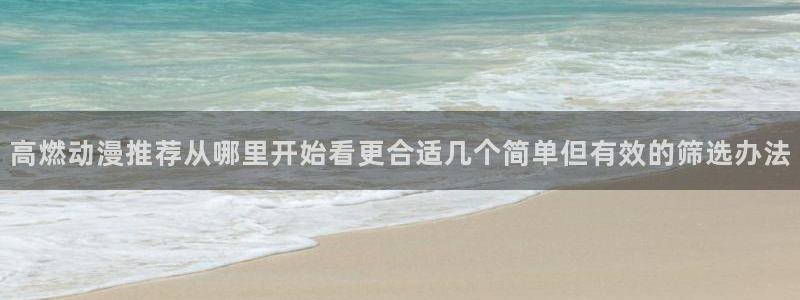 汗汗漫画阅读排行榜:高燃动漫推荐从哪里开始看更合适几个简单但有效的筛选办法配图
