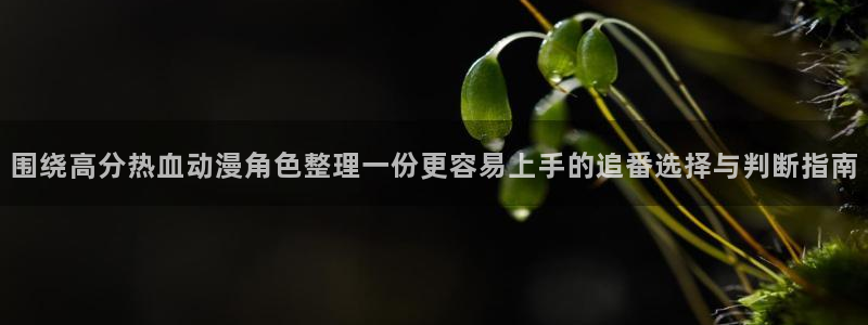 汗汗漫画最近更新：围绕高分热血动漫角色整理一份更容易上手的追番选择与判断指南配图