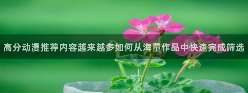 汗汗漫画大全连载:高分动漫推荐内容越来越多如何从海量作品中快速完成筛选配图