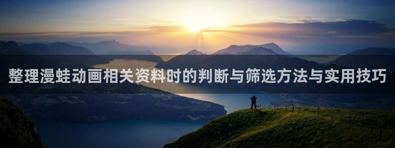 汗汗漫画人气作品推荐:整理漫蛙动画相关资料时的判断与筛选方法与实用技巧配图