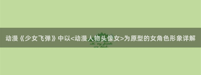 2026汗汗漫画完结:动漫《少女飞弹》中以<动漫人物头像女>为原型的女角色形象详解配图