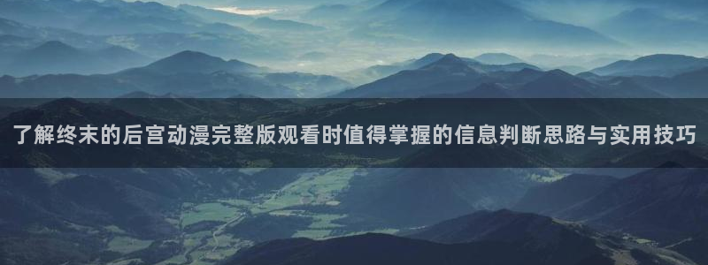 汗汗漫画完结作品:了解终末的后宫动漫完整版观看时值得掌握的信息判断思路与实用技巧配图