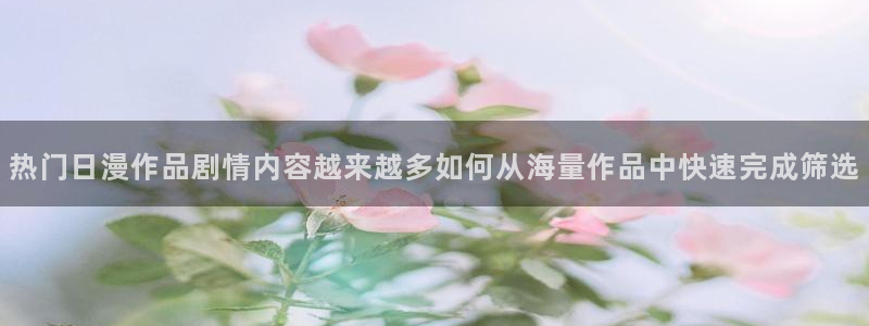 汗汗漫画大全中文阅读：热门日漫作品剧情内容越来越多如何从海量作品中快速完成筛选配图