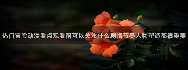 汗汗漫画最新：热门冒险动漫看点观看前可以关注什么剧情节奏人物塑造都很重要配图