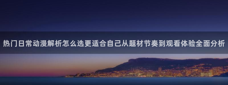 汗汗漫画免费中文版：热门日常动漫解析怎么选更适合自己从题材节奏到观看体验全面分析配图
