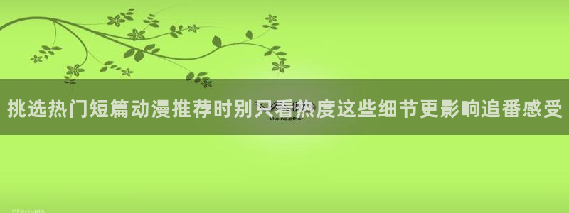 汗汗漫画完结作品:挑选热门短篇动漫推荐时别只看热度这些细节更影响追番感受配图
