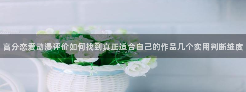汗汗漫画人气榜:高分恋爱动漫评价如何找到真正适合自己的作品几个实用判断维度配图