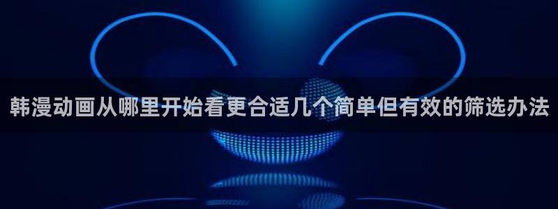 汗汗漫画高清完整版:韩漫动画从哪里开始看更合适几个简单但有效的筛选办法配图