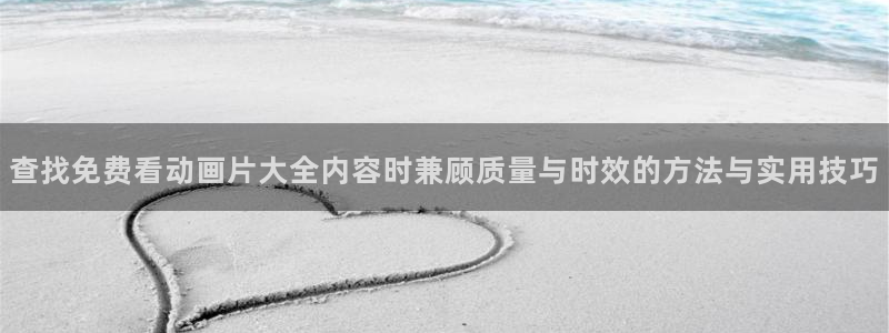 汗汗漫画大全推荐:查找免费看动画片大全内容时兼顾质量与时效的方法与实用技巧配图