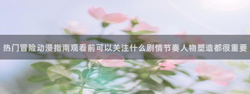 汗汗漫画最新:热门冒险动漫指南观看前可以关注什么剧情节奏人物塑造都很重要配图